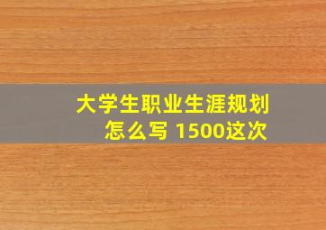 大学生职业生涯规划怎么写 1500这次